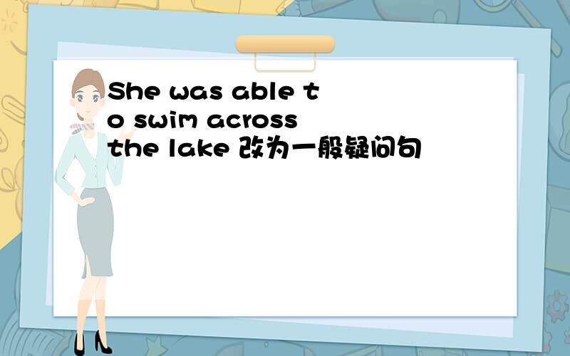 She was able to swim across the lake 改为一般疑问句