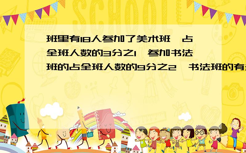 班里有18人参加了美术班,占全班人数的3分之1,参加书法班的占全班人数的9分之2,书法班的有多少人?列方程