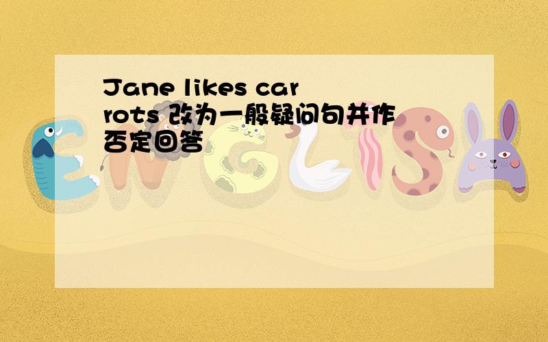 Jane likes carrots 改为一般疑问句并作否定回答