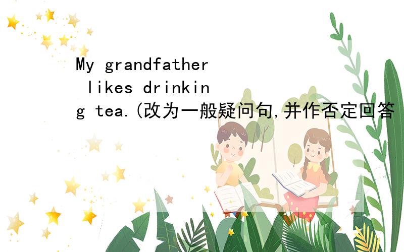 My grandfather likes drinking tea.(改为一般疑问句,并作否定回答