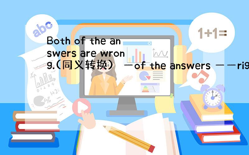 Both of the answers are wrong.(同义转换） —of the answers ——right