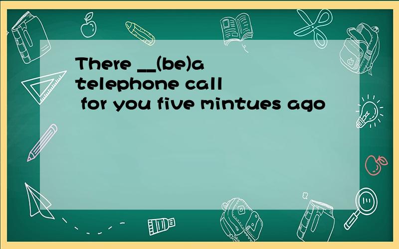 There __(be)a telephone call for you five mintues ago