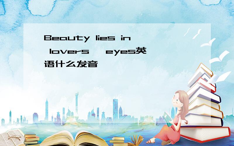 Beauty lies in lovers' eyes英语什么发音