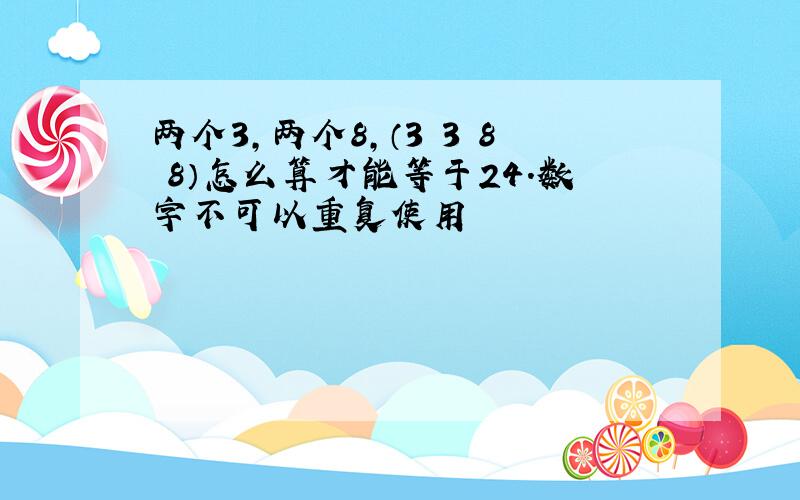 两个3,两个8,（3 3 8 8）怎么算才能等于24.数字不可以重复使用