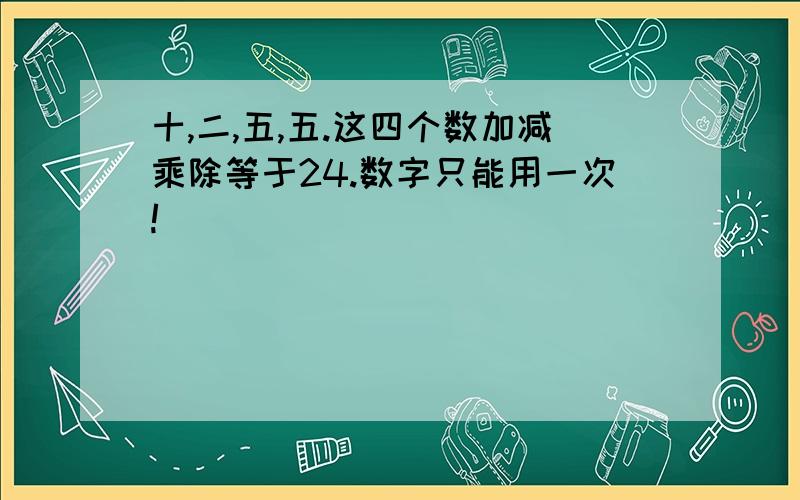 十,二,五,五.这四个数加减乘除等于24.数字只能用一次!