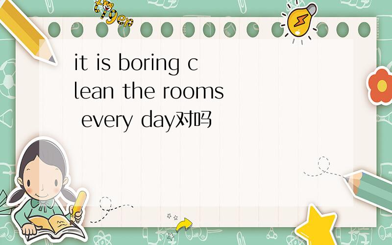 it is boring clean the rooms every day对吗