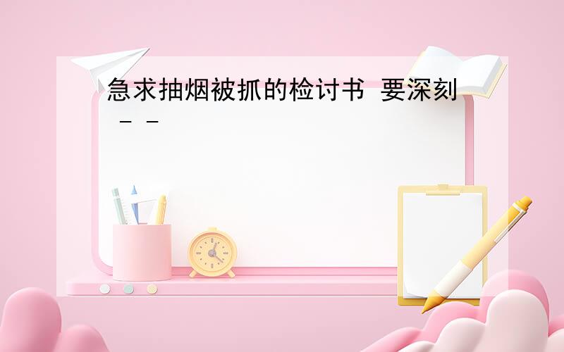 急求抽烟被抓的检讨书 要深刻 - -