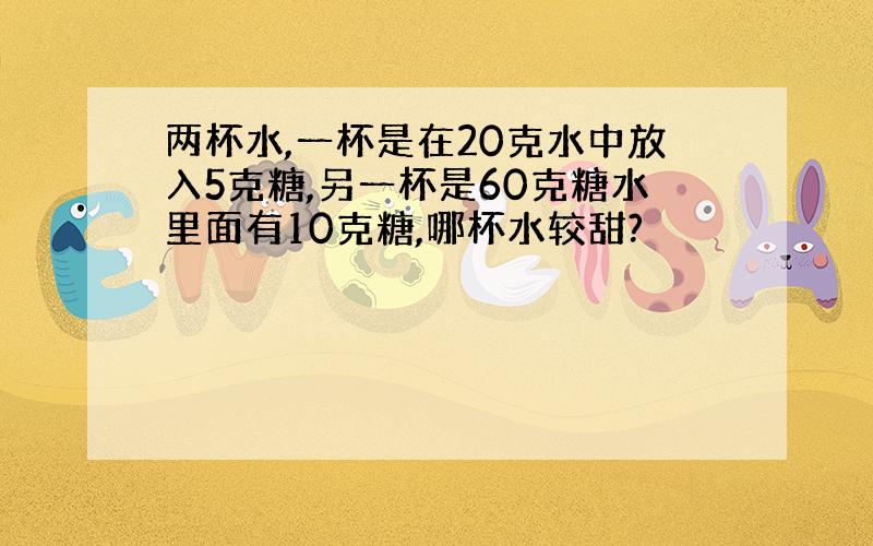 两杯水,一杯是在20克水中放入5克糖,另一杯是60克糖水里面有10克糖,哪杯水较甜?