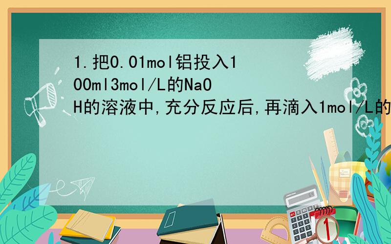 1.把0.01mol铝投入100ml3mol/L的NaOH的溶液中,充分反应后,再滴入1mol/L的H2SO4溶液120