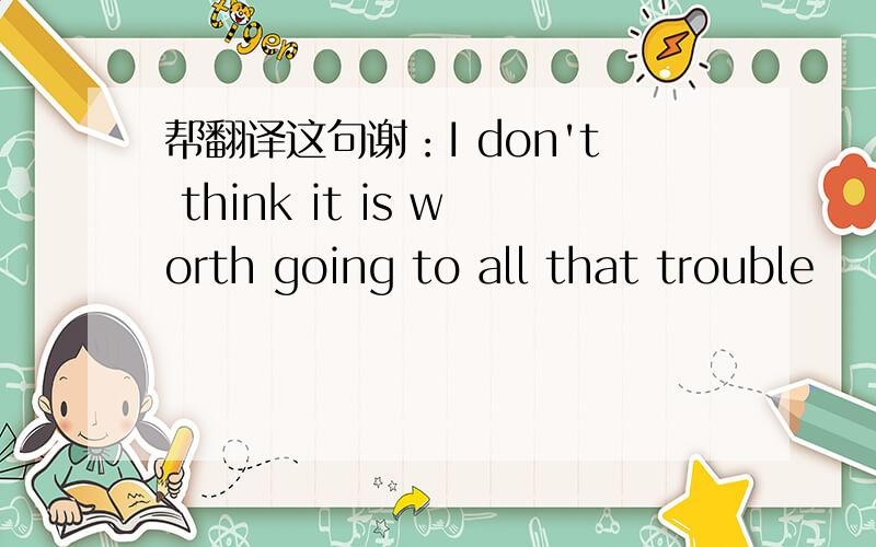 帮翻译这句谢：I don't think it is worth going to all that trouble