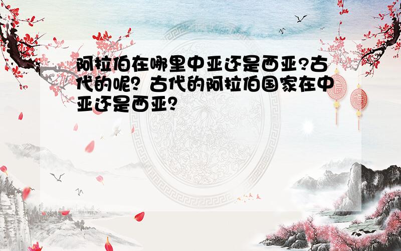 阿拉伯在哪里中亚还是西亚?古代的呢？古代的阿拉伯国家在中亚还是西亚？