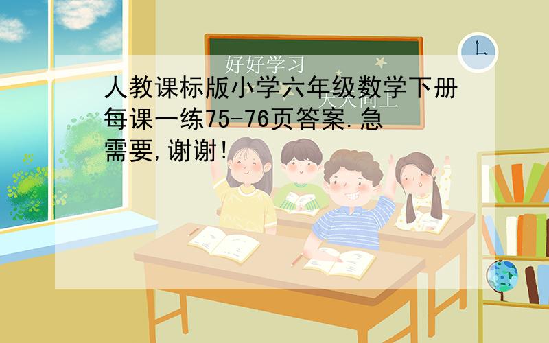 人教课标版小学六年级数学下册每课一练75-76页答案.急需要,谢谢!