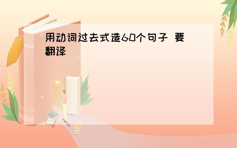 用动词过去式造60个句子 要翻译