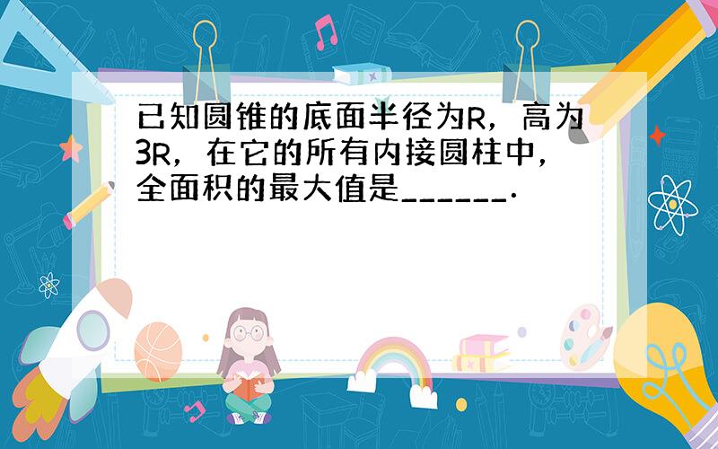 已知圆锥的底面半径为R，高为3R，在它的所有内接圆柱中，全面积的最大值是______．