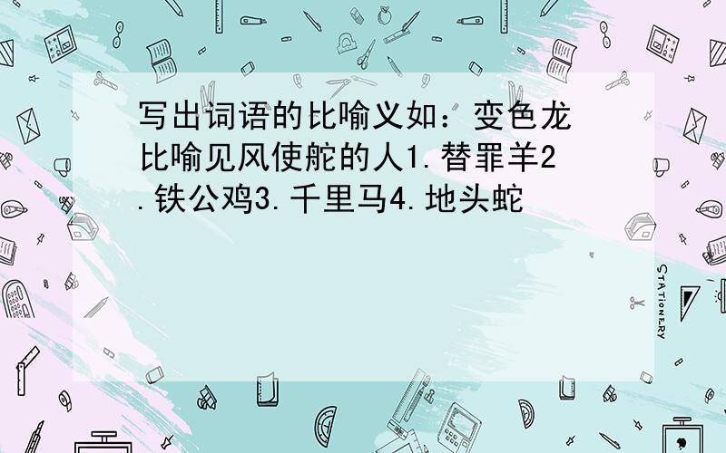 写出词语的比喻义如：变色龙 比喻见风使舵的人1.替罪羊2.铁公鸡3.千里马4.地头蛇