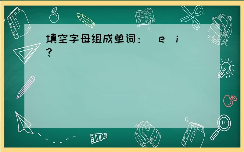 填空字母组成单词：_e_i_?