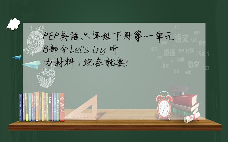 PEP英语六年级下册第一单元B部分Let's try 听力材料 ,现在就要!