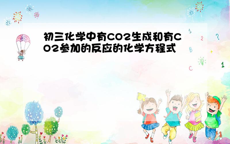 初三化学中有CO2生成和有CO2参加的反应的化学方程式