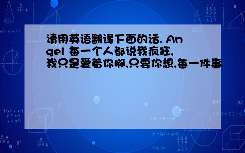 请用英语翻译下面的话. Angel 每一个人都说我疯狂,我只是爱着你啊,只要你想,每一件事