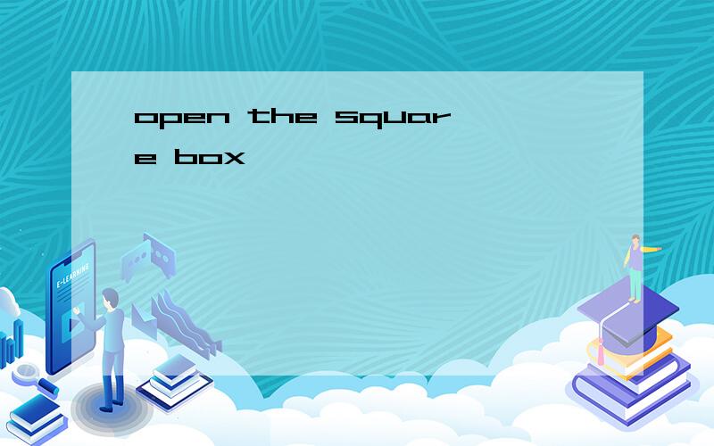 open the square box