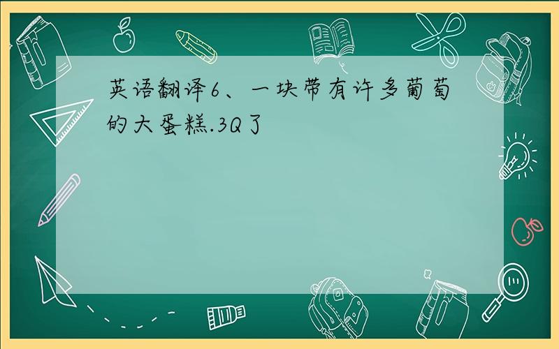 英语翻译6、一块带有许多葡萄的大蛋糕.3Q了