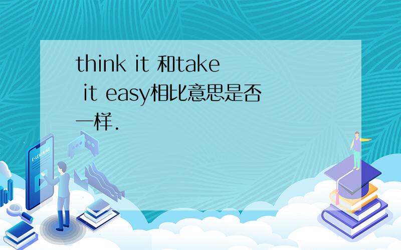 think it 和take it easy相比意思是否一样.