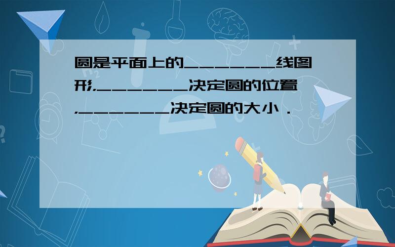 圆是平面上的______线图形，______决定圆的位置，______决定圆的大小．