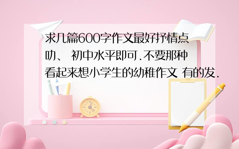 求几篇600字作文最好抒情点叻、 初中水平即可.不要那种看起来想小学生的幼稚作文 有的发.