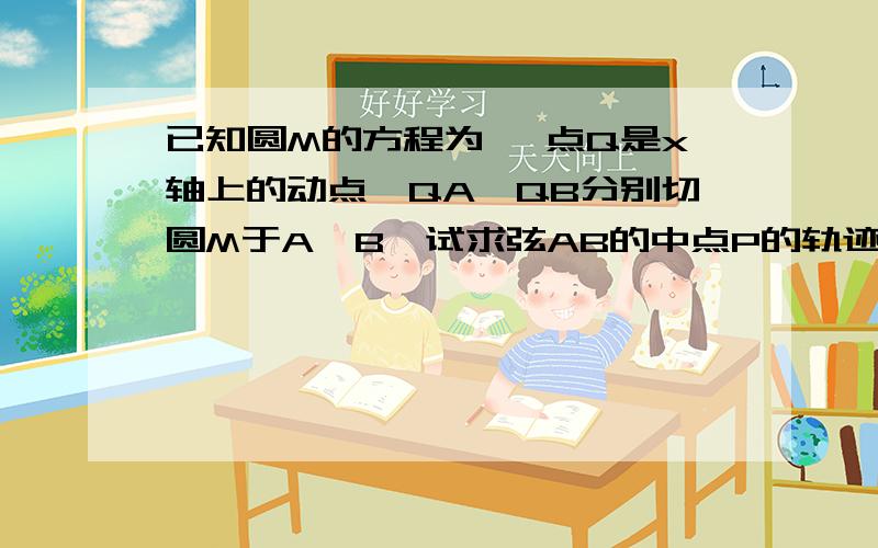 已知圆M的方程为 ,点Q是x轴上的动点,QA、QB分别切圆M于A、B,试求弦AB的中点P的轨迹方程.