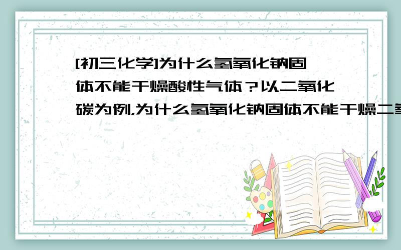 [初三化学]为什么氢氧化钠固体不能干燥酸性气体？以二氧化碳为例，为什么氢氧化钠固体不能干燥二氧化碳？是因为以下哪种原因：