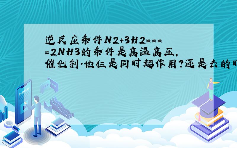 逆反应条件N2+3H2====2NH3的条件是高温高压,催化剂.他仨是同时起作用?还是去的时候是高温高压,回来时是催化剂