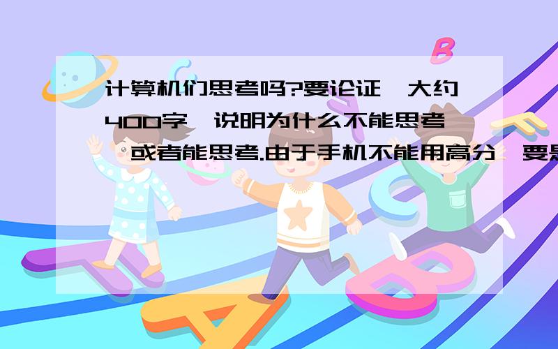 计算机们思考吗?要论证,大约400字,说明为什么不能思考,或者能思考.由于手机不能用高分,要是答案好,