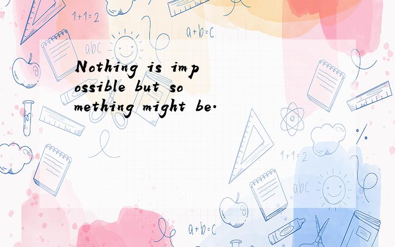 Nothing is impossible but something might be.