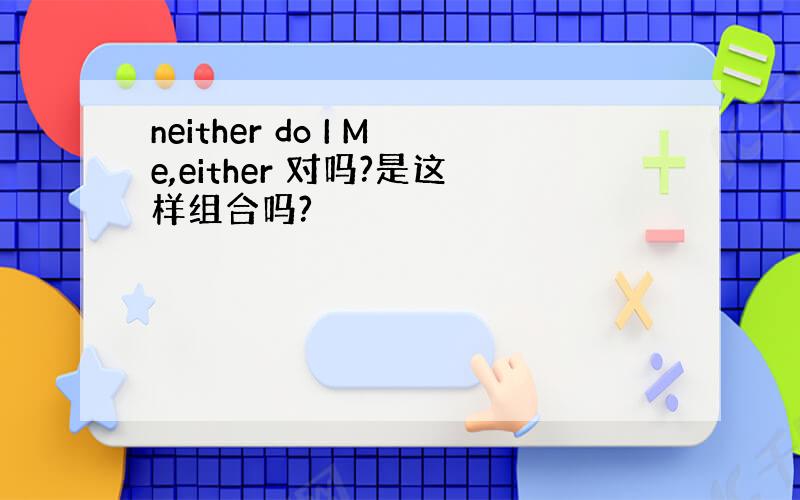 neither do I Me,either 对吗?是这样组合吗?