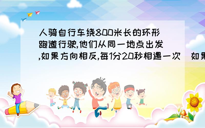 人骑自行车绕800米长的环形跑道行驶,他们从同一地点出发,如果方向相反,每1分20秒相遇一次．如果方向相同,每13分20