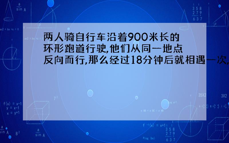 两人骑自行车沿着900米长的环形跑道行驶,他们从同一地点反向而行,那么经过18分钟后就相遇一次,若他们同向而行,那经过1