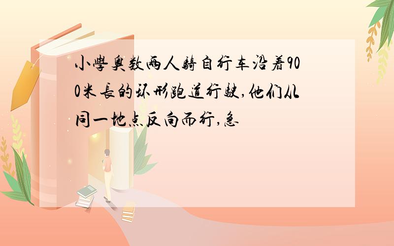 小学奥数两人骑自行车沿着900米长的环形跑道行驶,他们从同一地点反向而行,急