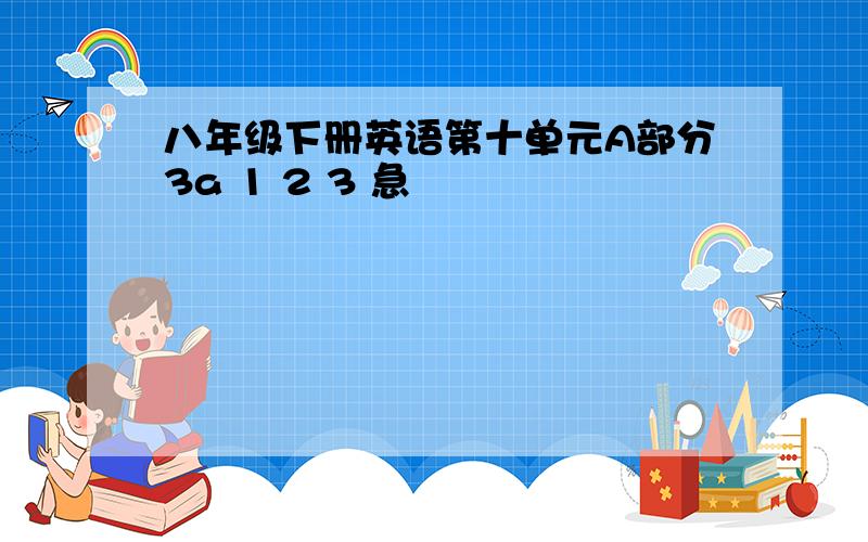 八年级下册英语第十单元A部分3a 1 2 3 急