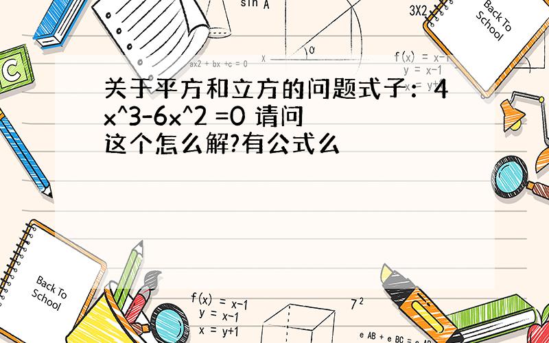 关于平方和立方的问题式子：4x^3-6x^2 =0 请问这个怎么解?有公式么