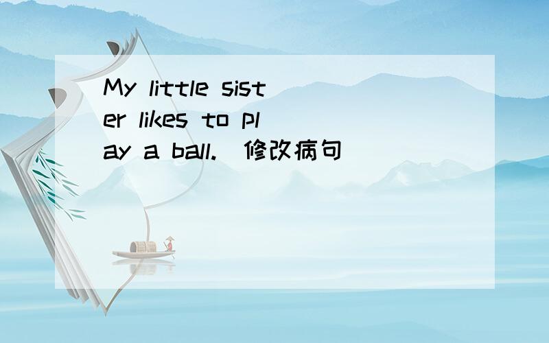 My little sister likes to play a ball.(修改病句)