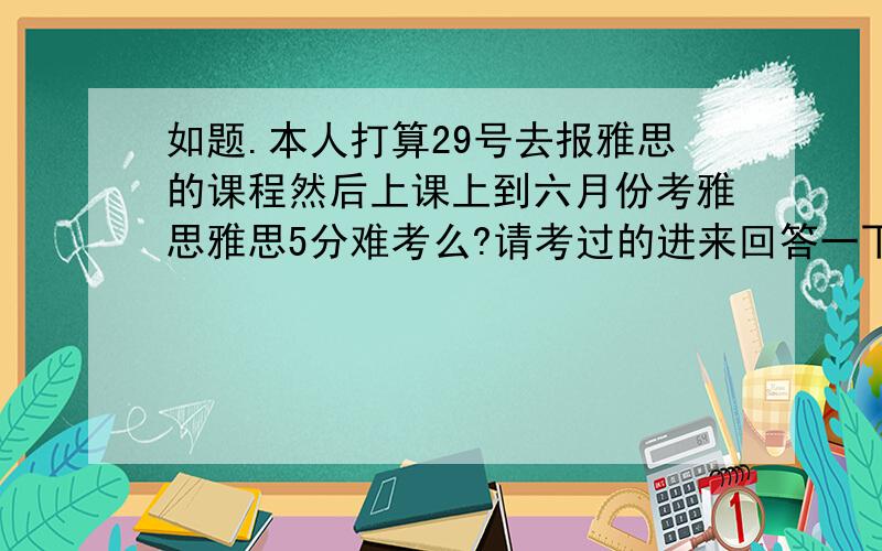 如题.本人打算29号去报雅思的课程然后上课上到六月份考雅思雅思5分难考么?请考过的进来回答一下.我现在大概是新概念第二册