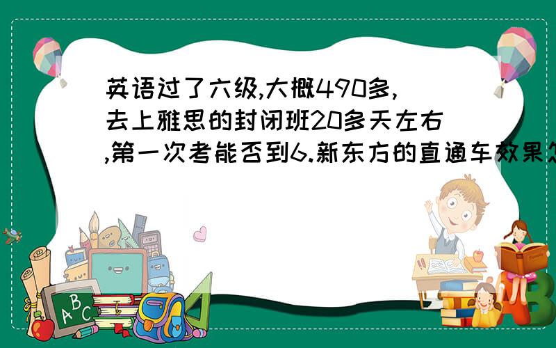 英语过了六级,大概490多,去上雅思的封闭班20多天左右,第一次考能否到6.新东方的直通车效果怎么样?