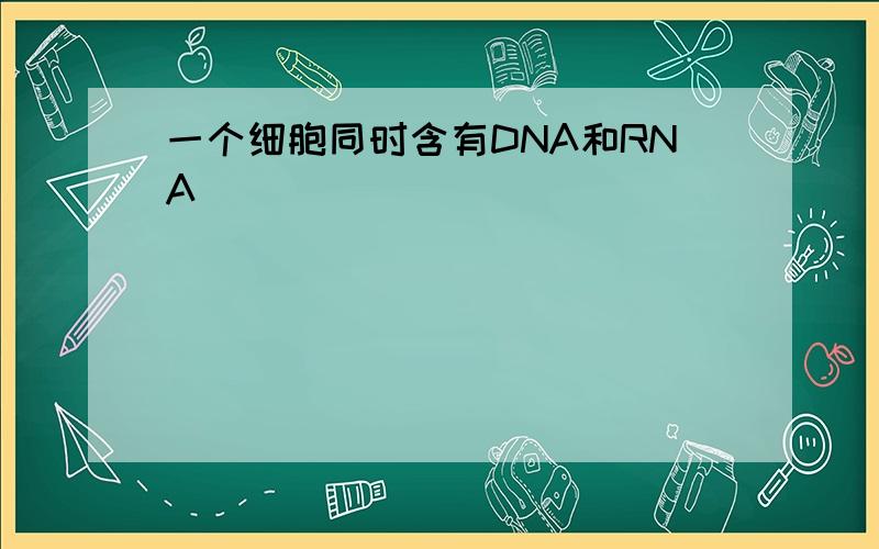 一个细胞同时含有DNA和RNA