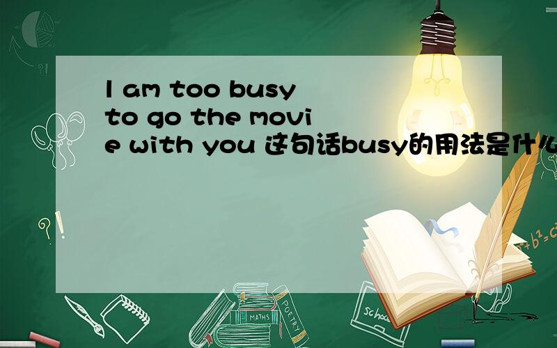 l am too busy to go the movie with you 这句话busy的用法是什么