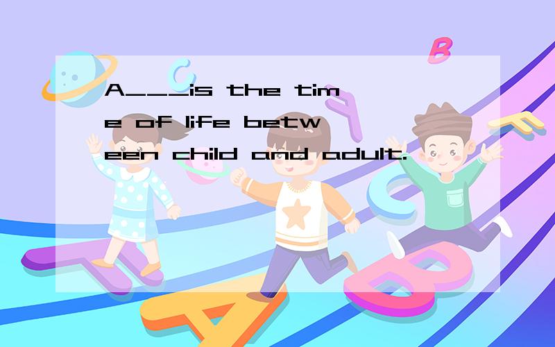 A___is the time of life between child and adult.