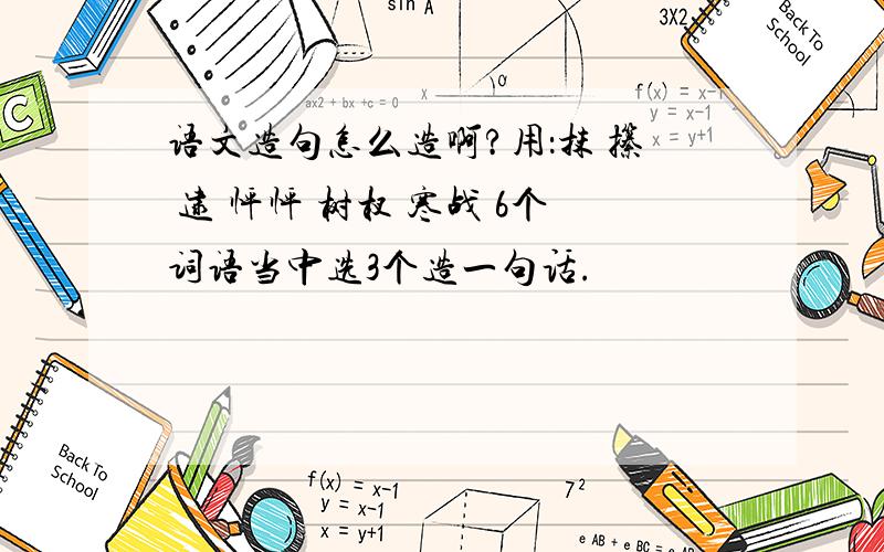 语文造句怎么造啊?用：抹 攥 逮 怦怦 树杈 寒战 6个词语当中选3个造一句话.