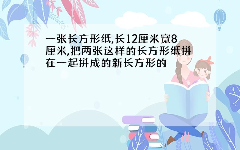 一张长方形纸,长12厘米宽8厘米,把两张这样的长方形纸拼在一起拼成的新长方形的