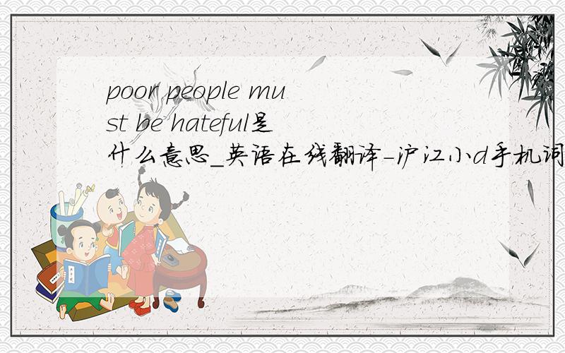 poor people must be hateful是什么意思_英语在线翻译-沪江小d手机词典