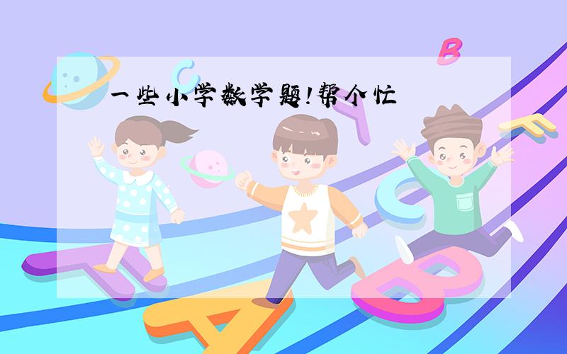 一些小学数学题!帮个忙