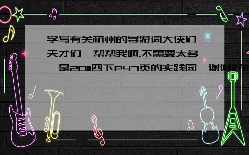 学写有关杭州的导游词大侠们,天才们,帮帮我啊.不需要太多,是2011四下P47页的实践园,谢谢好的话再加分